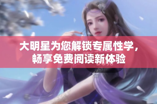 大明星为您解锁专属性学，畅享免费阅读新体验