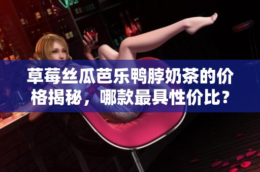 草莓丝瓜芭乐鸭脖奶茶的价格揭秘，哪款最具性价比？