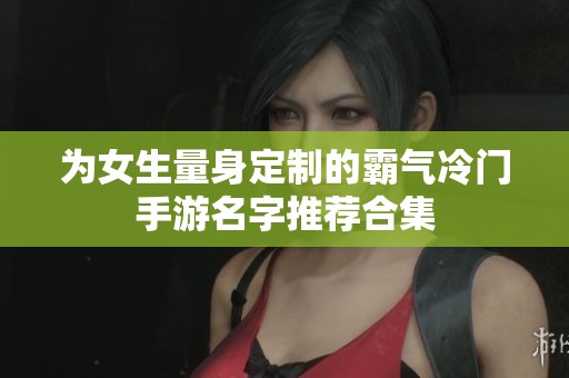 为女生量身定制的霸气冷门手游名字推荐合集