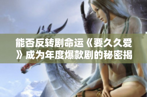 能否反转剧命运《要久久爱》成为年度爆款剧的秘密揭秘