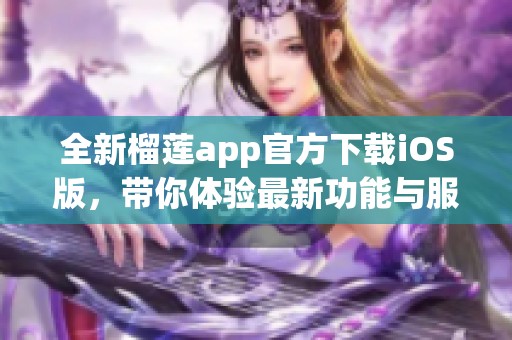 全新榴莲app官方下载iOS版，带你体验最新功能与服务