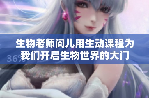生物老师闵儿用生动课程为我们开启生物世界的大门