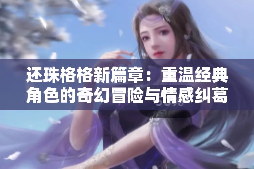 还珠格格新篇章：重温经典角色的奇幻冒险与情感纠葛