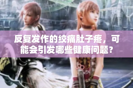 反复发作的绞痛肚子疼，可能会引发哪些健康问题？
