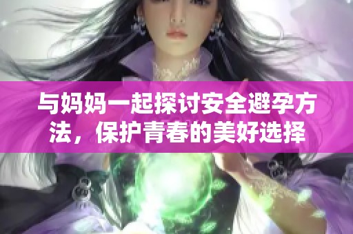 与妈妈一起探讨安全避孕方法，保护青春的美好选择