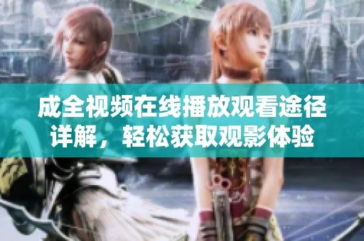 成全视频在线播放观看途径详解，轻松获取观影体验