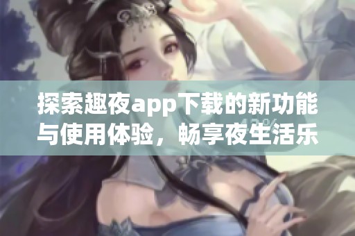 探索趣夜app下载的新功能与使用体验，畅享夜生活乐趣