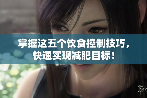 掌握这五个饮食控制技巧，快速实现减肥目标！