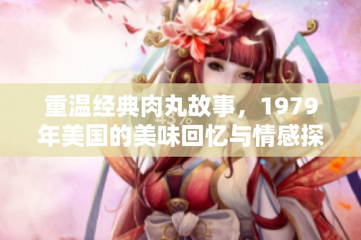 重温经典肉丸故事，1979年美国的美味回忆与情感探索
