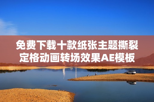 免费下载十款纸张主题撕裂定格动画转场效果AE模板