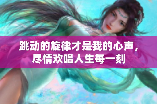 跳动的旋律才是我的心声，尽情欢唱人生每一刻