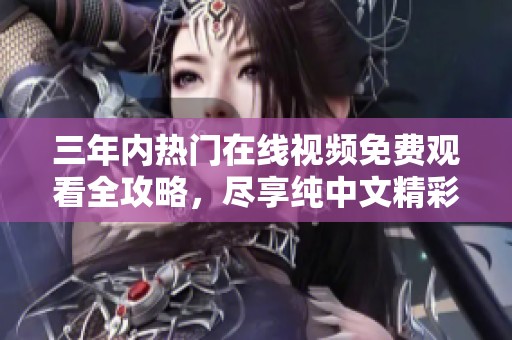 三年内热门在线视频免费观看全攻略，尽享纯中文精彩内容