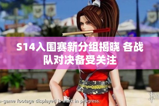 S14入围赛新分组揭晓 各战队对决备受关注