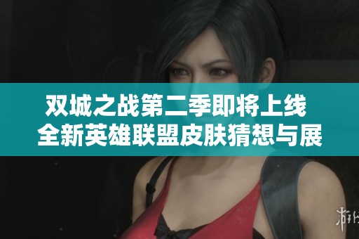 双城之战第二季即将上线 全新英雄联盟皮肤猜想与展示