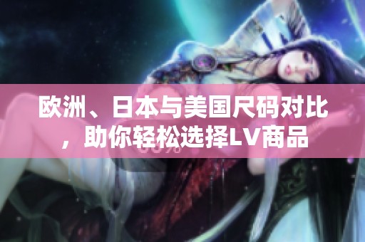 欧洲、日本与美国尺码对比，助你轻松选择LV商品