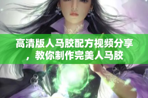 高清版人马胶配方视频分享，教你制作完美人马胶