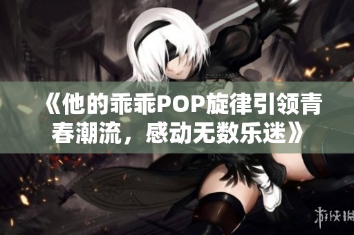 《他的乖乖POP旋律引领青春潮流，感动无数乐迷》