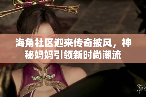 海角社区迎来传奇披风，神秘妈妈引领新时尚潮流