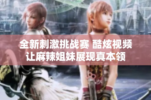 全新刺激挑战赛 酷炫视频让麻辣姐妹展现真本领