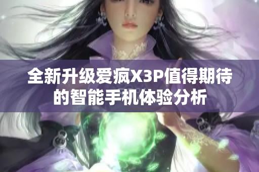 全新升级爱疯X3P值得期待的智能手机体验分析