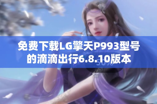 免费下载LG擎天P993型号的滴滴出行6.8.10版本