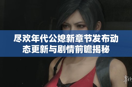 尽欢年代公媳新章节发布动态更新与剧情前瞻揭秘