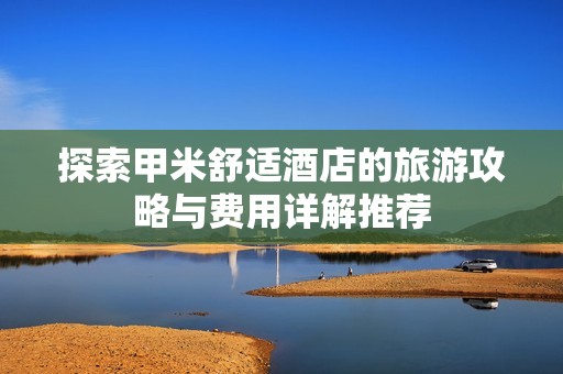 探索甲米舒适酒店的旅游攻略与费用详解推荐