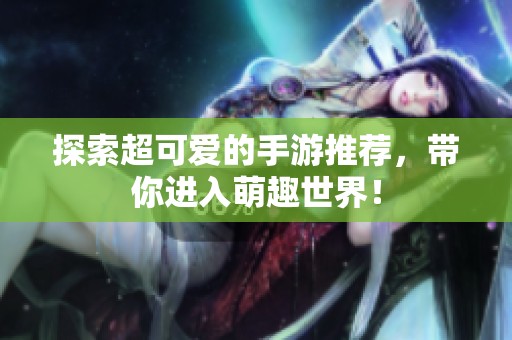 探索超可爱的手游推荐，带你进入萌趣世界！