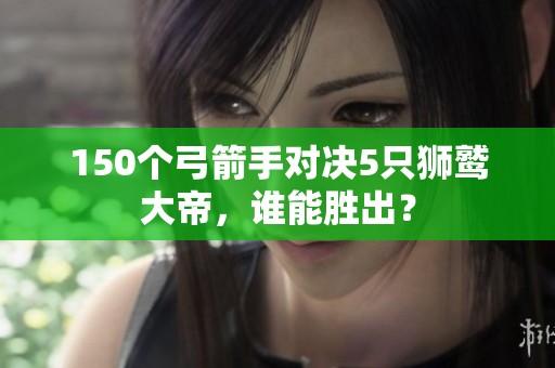 150个弓箭手对决5只狮鹫大帝，谁能胜出？
