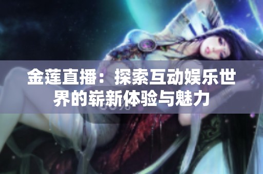 金莲直播：探索互动娱乐世界的崭新体验与魅力