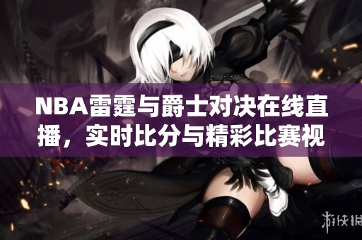 NBA雷霆与爵士对决在线直播，实时比分与精彩比赛视频呈现