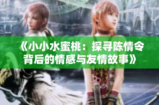 《小小水蜜桃：探寻陈情令背后的情感与友情故事》