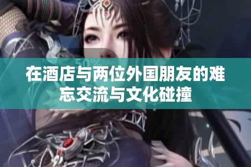 在酒店与两位外国朋友的难忘交流与文化碰撞