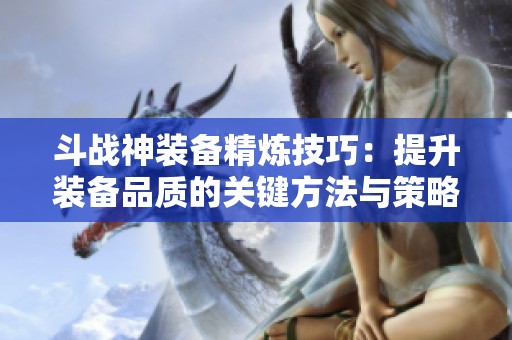 斗战神装备精炼技巧：提升装备品质的关键方法与策略