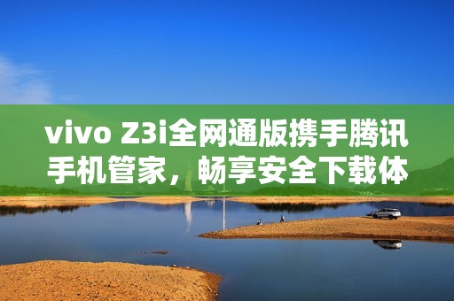 vivo Z3i全网通版携手腾讯手机管家，畅享安全下载体验