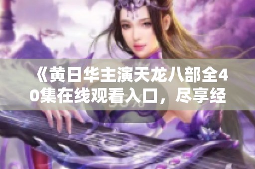 《黄日华主演天龙八部全40集在线观看入口，尽享经典武侠魅力》