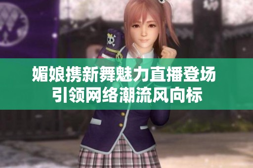 媚娘携新舞魅力直播登场 引领网络潮流风向标