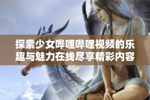 探索少女哔哩哔哩视频的乐趣与魅力在线尽享精彩内容