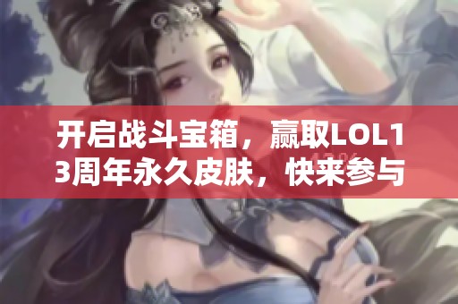 开启战斗宝箱，赢取LOL13周年永久皮肤，快来参与吧！