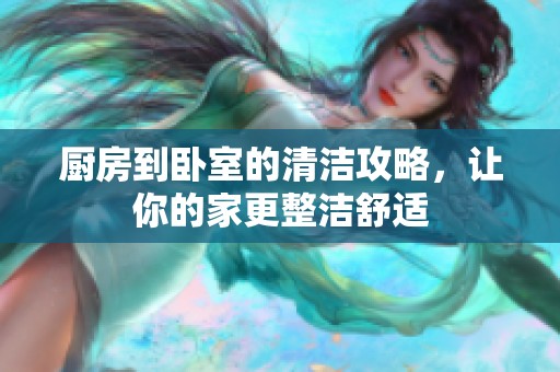 厨房到卧室的清洁攻略，让你的家更整洁舒适