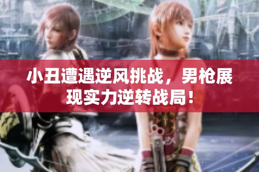 小丑遭遇逆风挑战，男枪展现实力逆转战局！