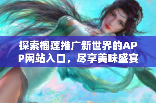 探索榴莲推广新世界的APP网站入口，尽享美味盛宴