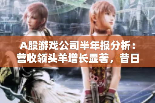 A股游戏公司半年报分析：营收领头羊增长显著，昔日季军转亏困境