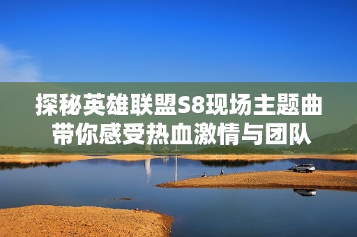 探秘英雄联盟S8现场主题曲 带你感受热血激情与团队荣光