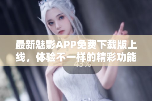最新魅影APP免费下载版上线，体验不一样的精彩功能
