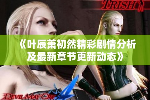 《叶辰萧初然精彩剧情分析及最新章节更新动态》