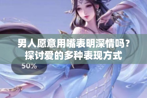 男人愿意用嘴表明深情吗？探讨爱的多种表现方式