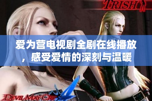 爱为营电视剧全剧在线播放，感受爱情的深刻与温暖