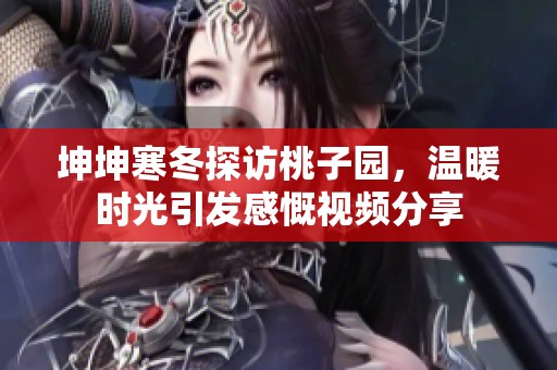 坤坤寒冬探访桃子园，温暖时光引发感慨视频分享