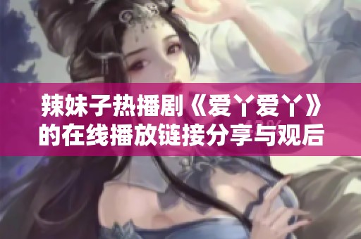 辣妹子热播剧《爱丫爱丫》的在线播放链接分享与观后感